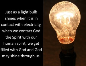 Just as a light bulb shines when it is in contact with electricity, when we contact God the Spirit with our human spirit, we get filled with God and God may shine through us.