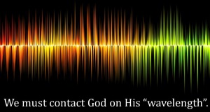 We must contact God on His “wavelength”.